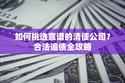 北京如何挑选靠谱的清债公司？合法追债全攻略