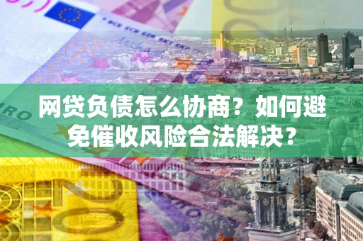 北京网贷负债怎么协商？如何避免催收风险合法解决？