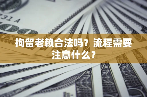 北京拘留老赖合法吗？流程需要注意什么？