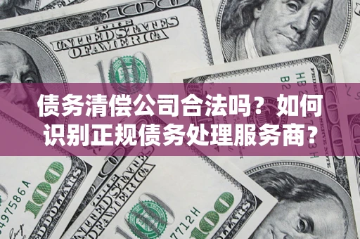 北京债务清偿公司合法吗？如何识别正规债务处理服务商？