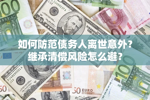 北京如何防范债务人离世意外？继承清偿风险怎么避？