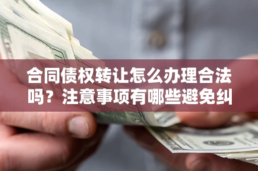 北京合同债权转让怎么办理合法吗？注意事项有哪些避免纠纷？