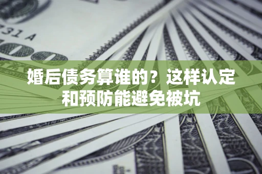 北京婚后债务算谁的？这样认定和预防能避免被坑