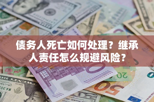 北京债务人死亡如何处理？继承人责任怎么规避风险？
