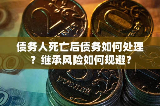 北京债务人死亡后债务如何处理？继承风险如何规避？
