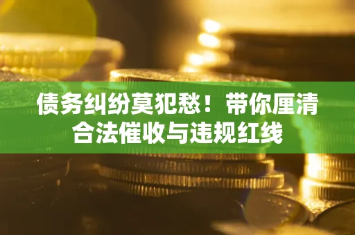 北京债务纠纷莫犯愁！带你厘清合法催收与违规红线