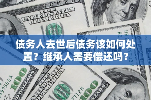 北京债务人去世后债务该如何处置？继承人需要偿还吗？