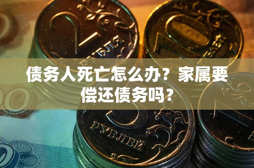 北京债务人死亡怎么办？家属要偿还债务吗？