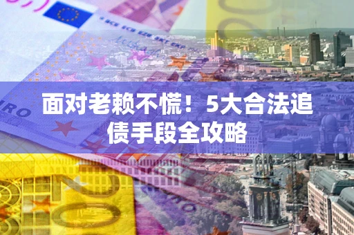 北京面对老赖不慌！5大合法追债手段全攻略