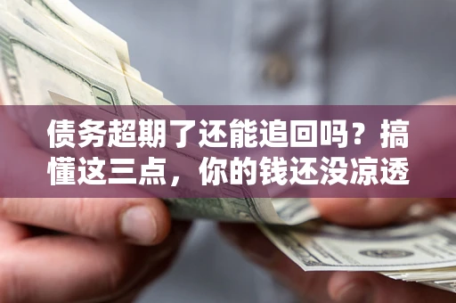 北京债务超期了还能追回吗？搞懂这三点，你的钱还没凉透