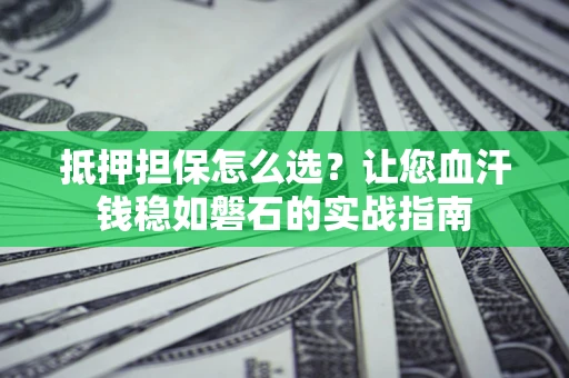 北京抵押担保怎么选？让您血汗钱稳如磐石的实战指南