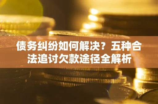 北京债务纠纷如何解决？五种合法追讨欠款途径全解析