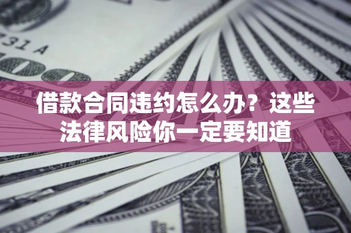 北京借款合同违约怎么办？这些法律风险你一定要知道