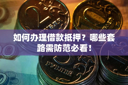 北京如何办理借款抵押？哪些套路需防范必看！