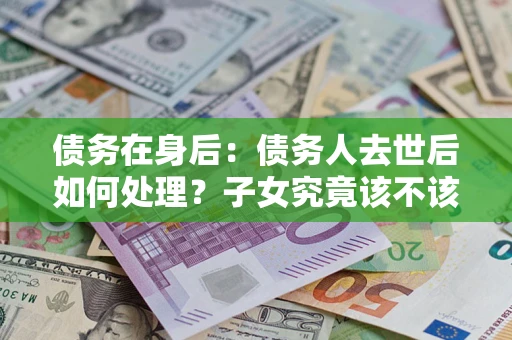 北京债务在身后：债务人去世后如何处理？子女究竟该不该还钱？