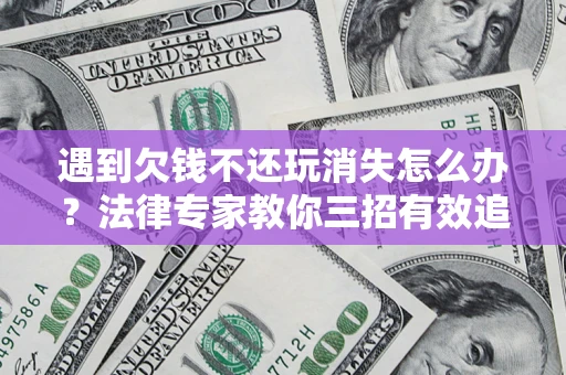 北京遇到欠钱不还玩消失怎么办？法律专家教你三招有效追债！