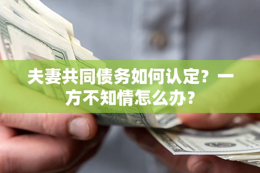 北京夫妻共同债务如何认定？一方不知情怎么办？