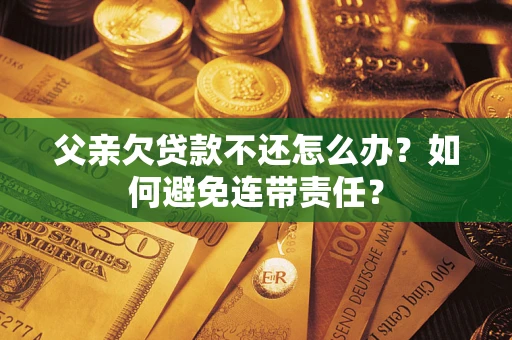 北京父亲欠贷款不还怎么办？如何避免连带责任？