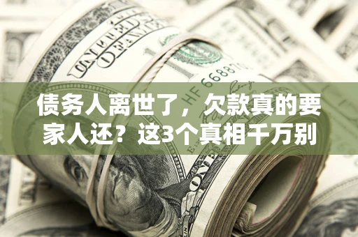 北京债务人离世了，欠款真的要家人还？这3个真相千万别弄错