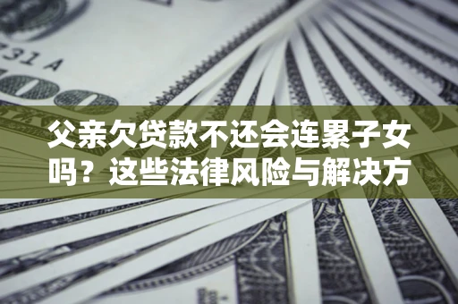 北京父亲欠贷款不还会连累子女吗？这些法律风险与解决方法要早知道！