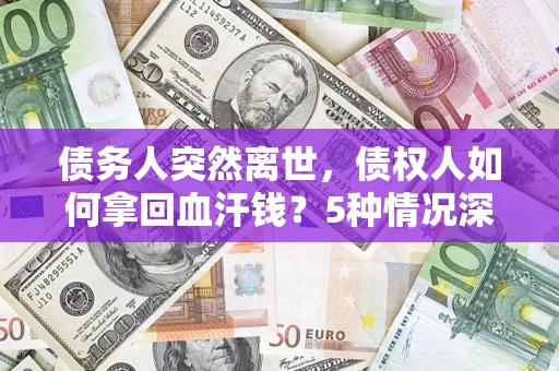 北京债务人突然离世，债权人如何拿回血汗钱？5种情况深度解析