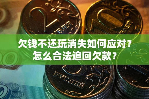 北京欠钱不还玩消失如何应对？怎么合法追回欠款？