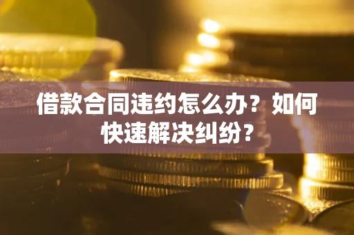 北京借款合同违约怎么办？如何快速解决纠纷？