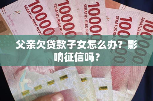 北京父亲欠贷款子女怎么办？影响征信吗？