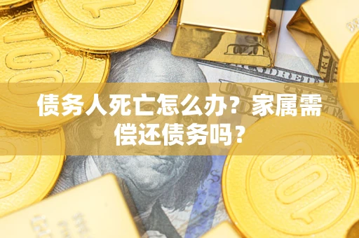 北京债务人死亡怎么办？家属需偿还债务吗？