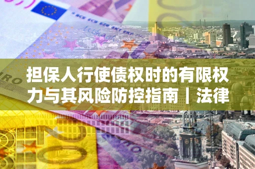 北京担保人行使债权时的有限权力与其风险防控指南｜法律实务解析