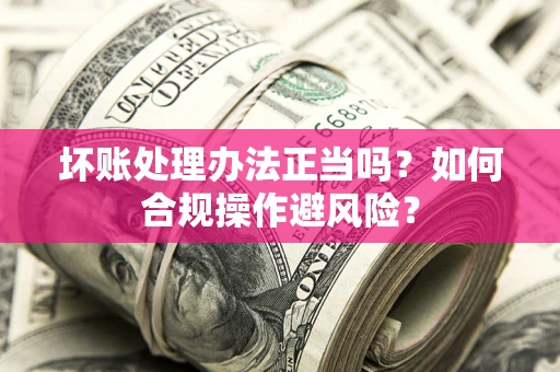 北京坏账处理办法正当吗？如何合规操作避风险？