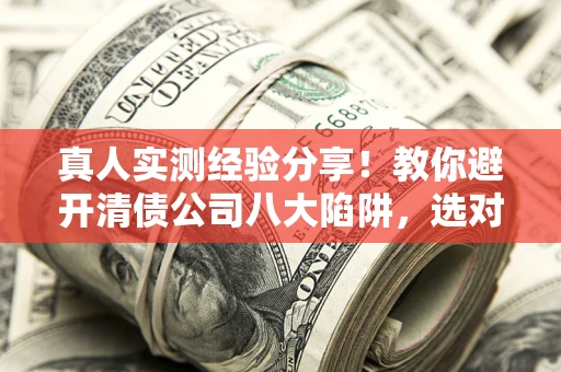 北京真人实测经验分享！教你避开清债公司八大陷阱，选对机构少走十年弯路