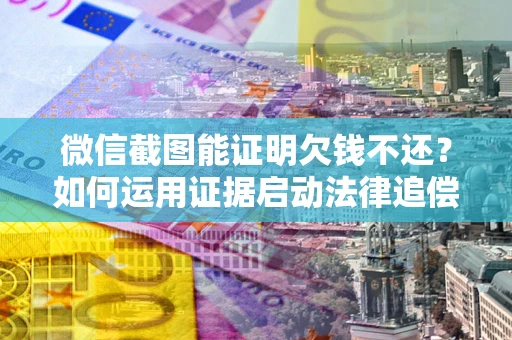 北京微信截图能证明欠钱不还？如何运用证据启动法律追偿程序？