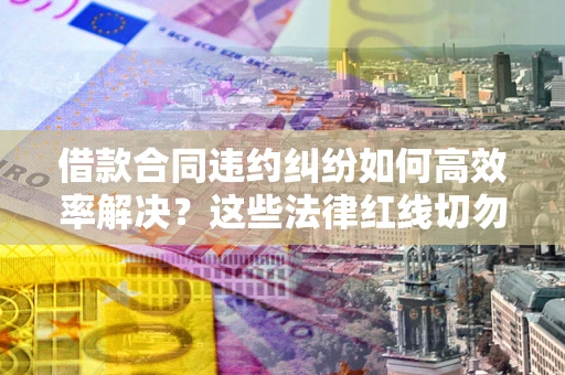 北京借款合同违约纠纷如何高效率解决？这些法律红线切勿触碰