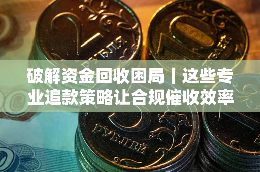 北京破解资金回收困局｜这些专业追款策略让合规催收效率翻倍