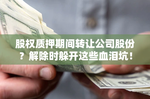 北京股权质押期间转让公司股份？解除时躲开这些血泪坑！