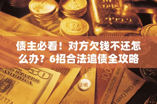 北京债主必看！对方欠钱不还怎么办？6招合法追债全攻略