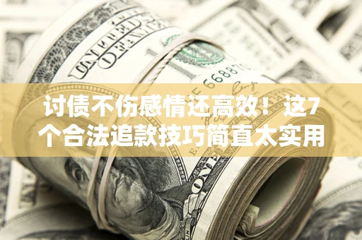 北京讨债不伤感情还高效！这7个合法追款技巧简直太实用