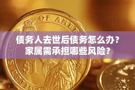 北京债务人去世后债务怎么办？家属需承担哪些风险？