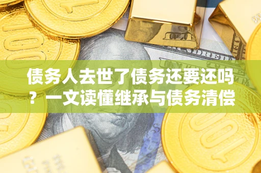 北京债务人去世了债务还要还吗？一文读懂继承与债务清偿