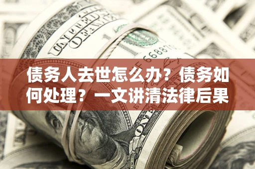 北京债务人去世怎么办？债务如何处理？一文讲清法律后果