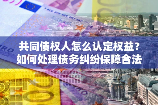 北京共同债权人怎么认定权益？如何处理债务纠纷保障合法权益？