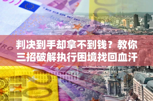 北京判决到手却拿不到钱？教你三招破解执行困境找回血汗钱