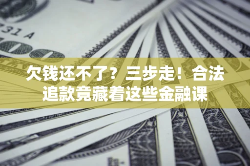 北京欠钱还不了？三步走！合法追款竟藏着这些金融课