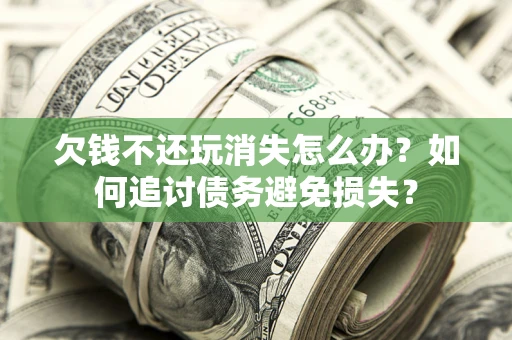 北京欠钱不还玩消失怎么办？如何追讨债务避免损失？