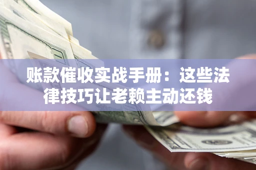 北京账款催收实战手册：这些法律技巧让老赖主动还钱