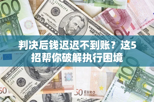 北京判决后钱迟迟不到账？这5招帮你破解执行困境