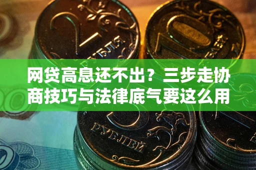 北京网贷高息还不出？三步走协商技巧与法律底气要这么用