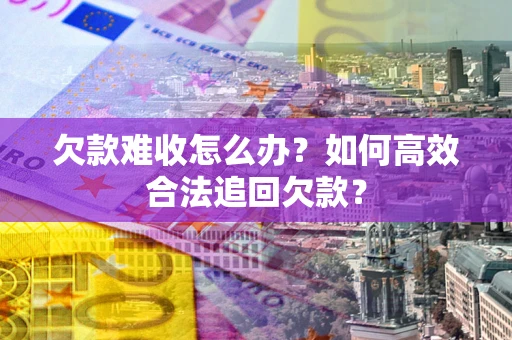 北京欠款难收怎么办？如何高效合法追回欠款？