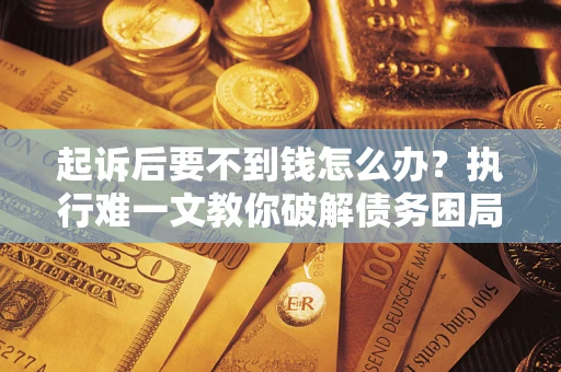 北京起诉后要不到钱怎么办？执行难一文教你破解债务困局
